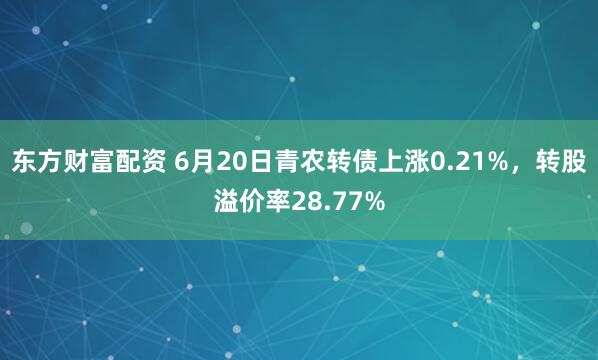 东方财富配资 6月20日青农转债上涨0.21%，转股溢价率28.77%