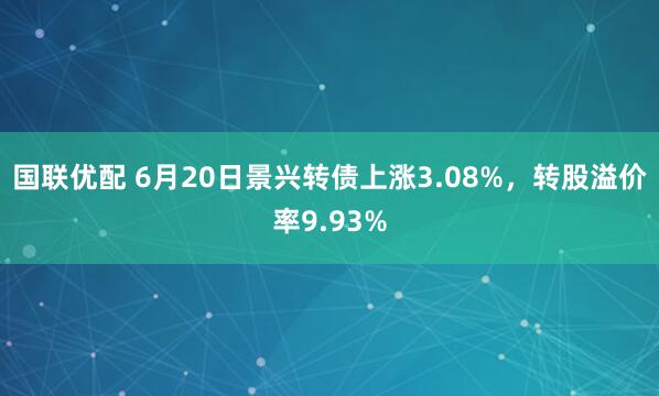 国联优配 6月20日景兴转债上涨3.08%，转股溢价率9.93%