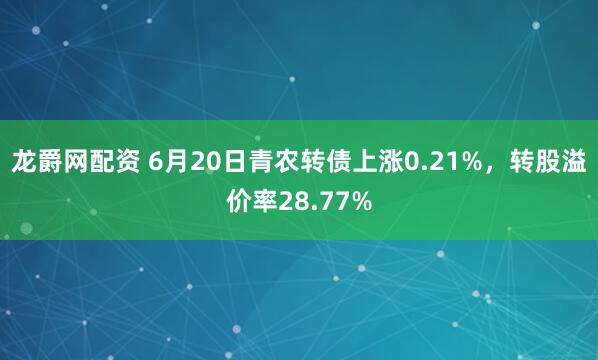 龙爵网配资 6月20日青农转债上涨0.21%，转股溢价率28.77%