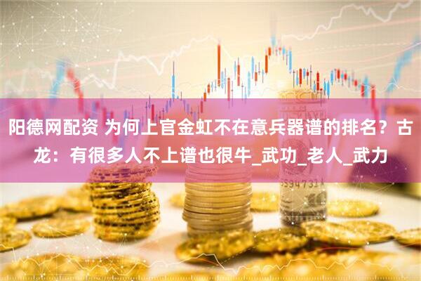 阳德网配资 为何上官金虹不在意兵器谱的排名？古龙：有很多人不上谱也很牛_武功_老人_武力