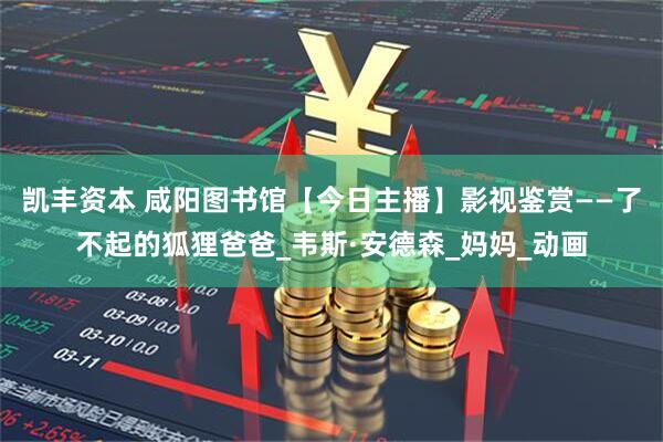 凯丰资本 咸阳图书馆【今日主播】影视鉴赏——了不起的狐狸爸爸_韦斯·安德森_妈妈_动画