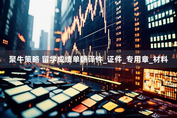 聚牛策略 留学成绩单翻译件_证件_专用章_材料