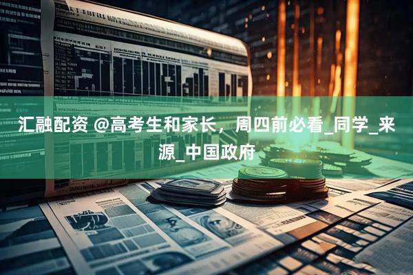 汇融配资 @高考生和家长，周四前必看_同学_来源_中国政府