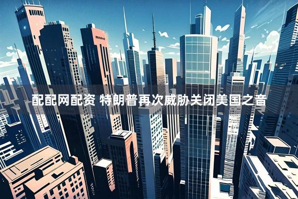 配配网配资 特朗普再次威胁关闭美国之音