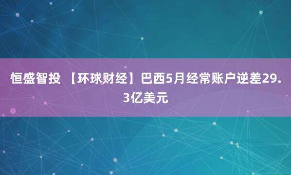 恒盛智投 【环球财经】巴西5月经常账户逆差29.3亿美元