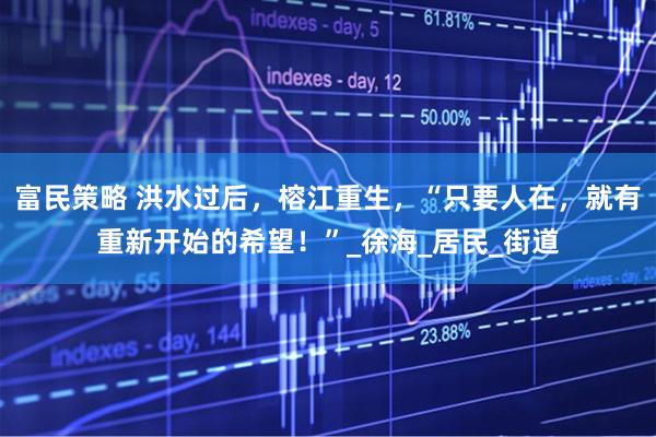 富民策略 洪水过后，榕江重生，“只要人在，就有重新开始的希望！”_徐海_居民_街道