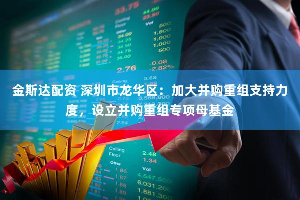 金斯达配资 深圳市龙华区：加大并购重组支持力度，设立并购重组专项母基金