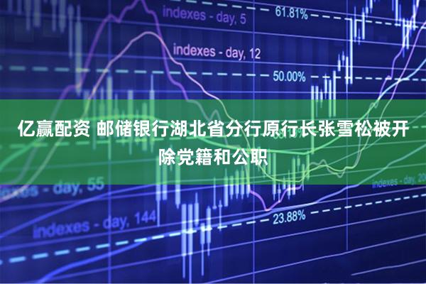 亿赢配资 邮储银行湖北省分行原行长张雪松被开除党籍和公职