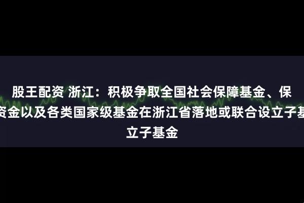 股王配资 浙江：积极争取全国社会保障基金、保险资金以及各类国家级基金在浙江省落地或联合设立子基金