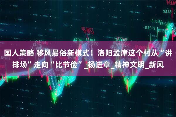 国人策略 移风易俗新模式！洛阳孟津这个村从“讲排场”走向“比节俭”_杨进章_精神文明_新风