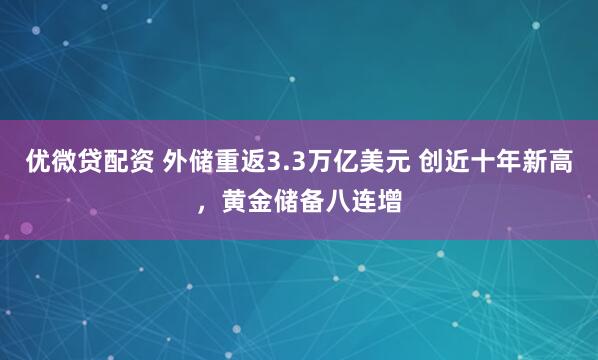 优微贷配资 外储重返3.3万亿美元 创近十年新高，黄金储备八连增