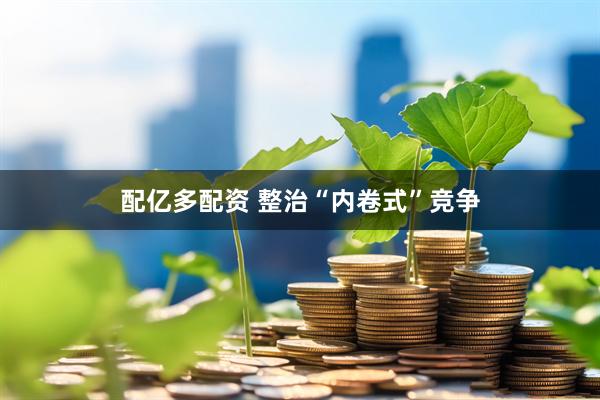 配亿多配资 整治“内卷式”竞争
