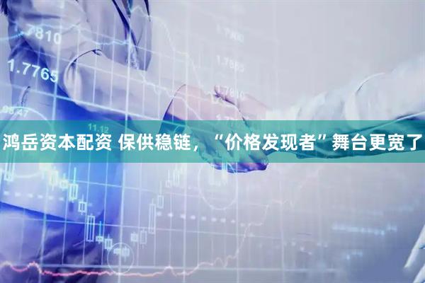 鸿岳资本配资 保供稳链，“价格发现者”舞台更宽了