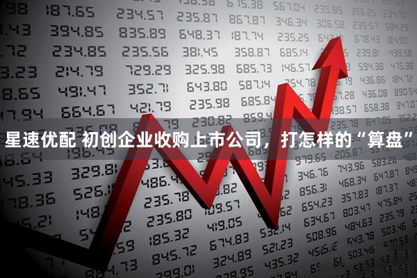 星速优配 初创企业收购上市公司，打怎样的“算盘”