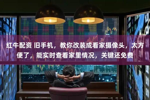 红牛配资 旧手机，教你改装成看家摄像头，太方便了，能实时查看家里情况，关键还免费
