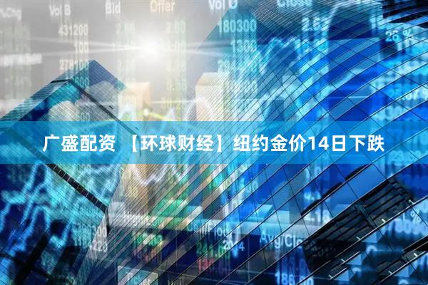 广盛配资 【环球财经】纽约金价14日下跌