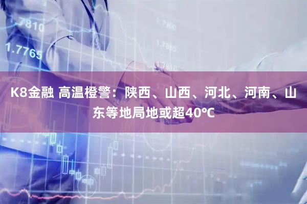 K8金融 高温橙警：陕西、山西、河北、河南、山东等地局地或超40℃