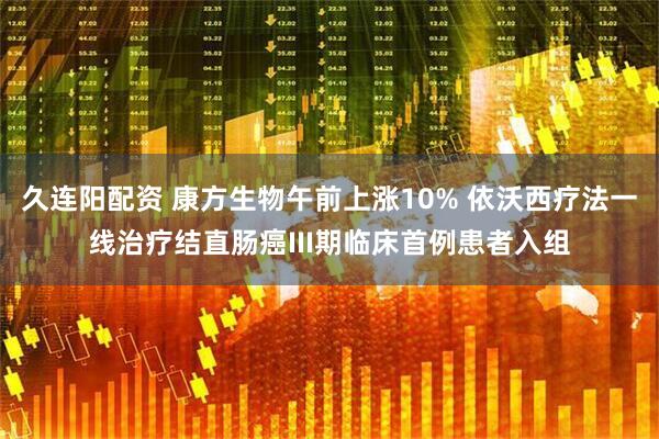 久连阳配资 康方生物午前上涨10% 依沃西疗法一线治疗结直肠癌III期临床首例患者入组