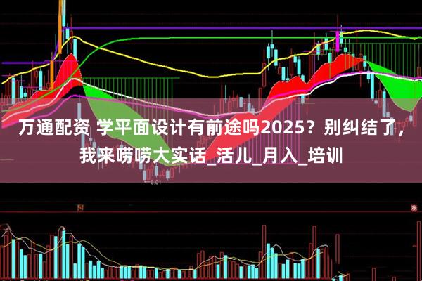 万通配资 学平面设计有前途吗2025？别纠结了，我来唠唠大实话_活儿_月入_培训