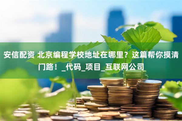安信配资 北京编程学校地址在哪里？这篇帮你摸清门路！_代码_项目_互联网公司