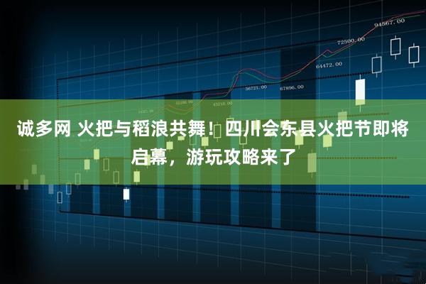 诚多网 火把与稻浪共舞！四川会东县火把节即将启幕，游玩攻略来了