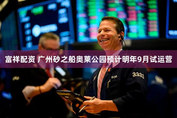 富祥配资 广州砂之船奥莱公园预计明年9月试运营