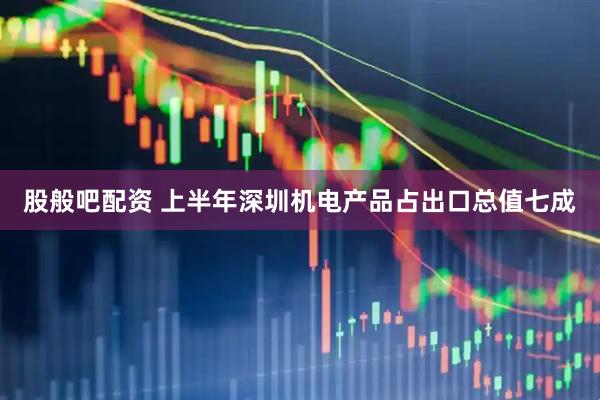 股般吧配资 上半年深圳机电产品占出口总值七成