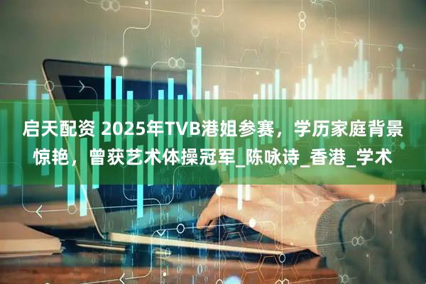 启天配资 2025年TVB港姐参赛，学历家庭背景惊艳，曾获艺术体操冠军_陈咏诗_香港_学术