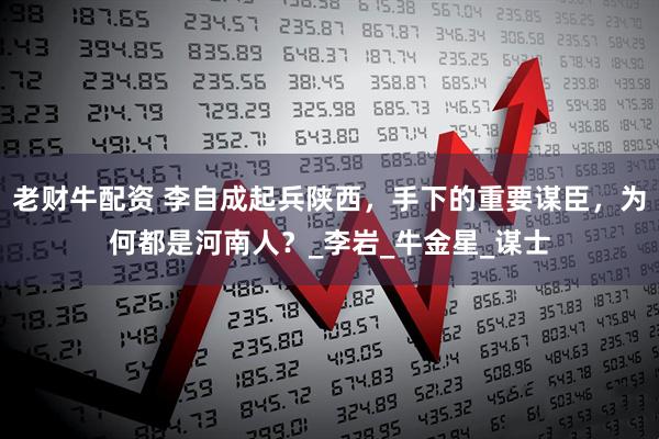 老财牛配资 李自成起兵陕西，手下的重要谋臣，为何都是河南人？_李岩_牛金星_谋士