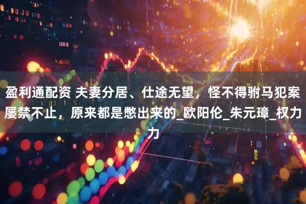 盈利通配资 夫妻分居、仕途无望，怪不得驸马犯案屡禁不止，原来都是憋出来的_欧阳伦_朱元璋_权力
