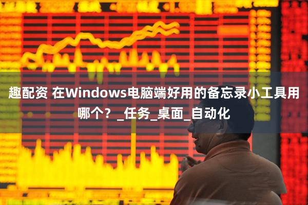 趣配资 在Windows电脑端好用的备忘录小工具用哪个？_任务_桌面_自动化