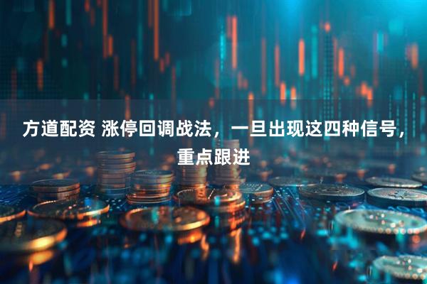 方道配资 涨停回调战法，一旦出现这四种信号，重点跟进