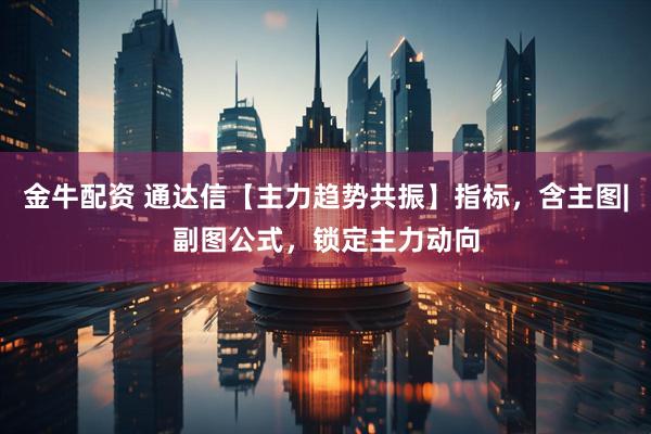 金牛配资 通达信【主力趋势共振】指标，含主图|副图公式，锁定主力动向