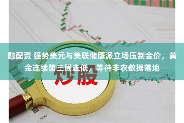 融配资 强势美元与美联储鹰派立场压制金价，黄金连续第三周走低，等待非农数据落地