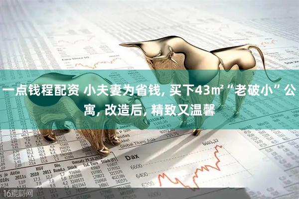 一点钱程配资 小夫妻为省钱, 买下43㎡“老破小”公寓, 改造后, 精致又温馨