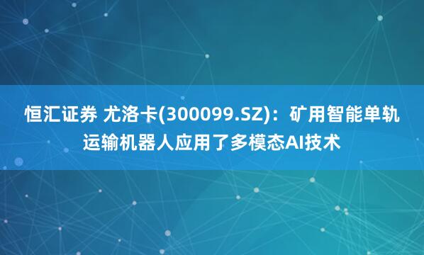 恒汇证券 尤洛卡(300099.SZ)：矿用智能单轨运输机器人应用了多模态AI技术