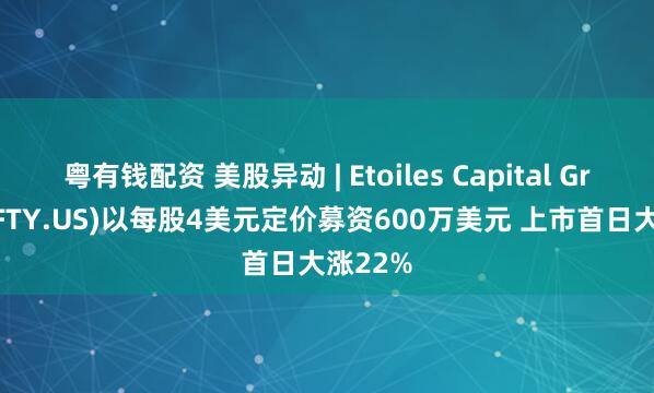粤有钱配资 美股异动 | Etoiles Capital Group(EFTY.US)以每股4美元定价募资600万美元 上市首日大涨22%