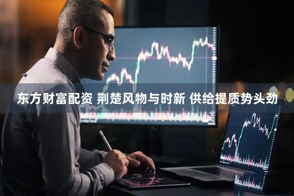 东方财富配资 荆楚风物与时新 供给提质势头劲