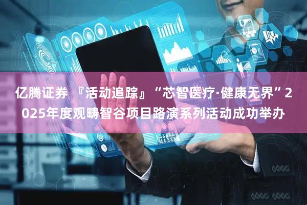 亿腾证券 『活动追踪』“芯智医疗·健康无界”2025年度观畴智谷项目路演系列活动成功举办