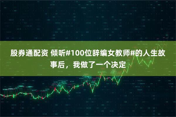 股券通配资 倾听#100位辞编女教师#的人生故事后，我做了一个决定