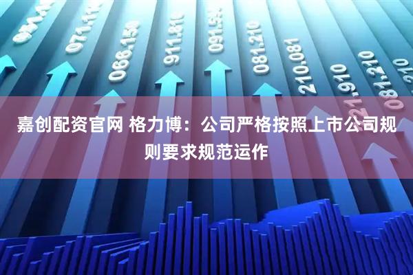 嘉创配资官网 格力博：公司严格按照上市公司规则要求规范运作