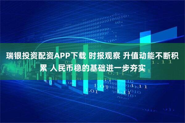 瑞银投资配资APP下载 时报观察 升值动能不断积累 人民币稳的基础进一步夯实
