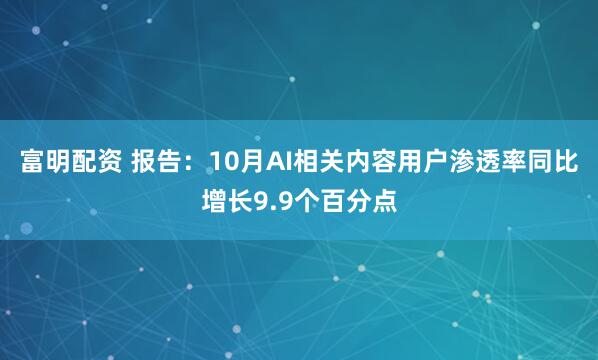 富明配资 报告：10月AI相关内容用户渗透率同比增长9.9个百分点