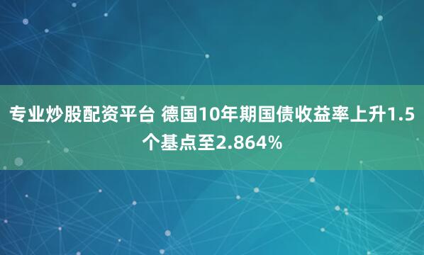 专业炒股配资平台 德国10年期国债收益率上升1.5个基点至2.864%