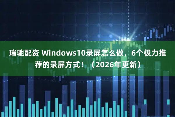 瑞驰配资 Windows10录屏怎么做，6个极力推荐的录屏方式！（2026年更新）