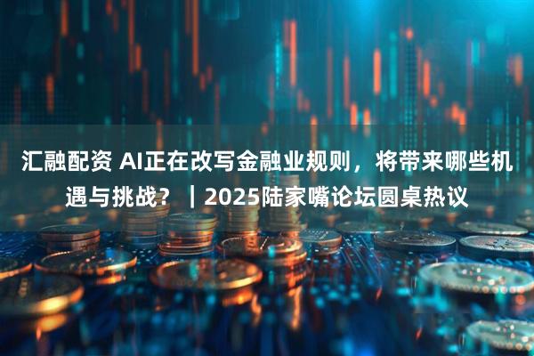 汇融配资 AI正在改写金融业规则，将带来哪些机遇与挑战？｜2025陆家嘴论坛圆桌热议